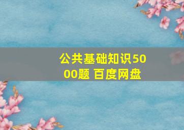 公共基础知识5000题 百度网盘